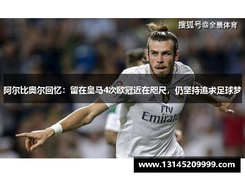 阿尔比奥尔回忆：留在皇马4次欧冠近在咫尺，仍坚持追求足球梦