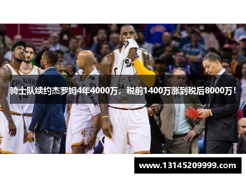 骑士队续约杰罗姆4年4000万，税前1400万涨到税后8000万！
